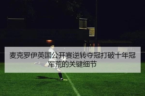 麦克罗伊英国公开赛逆转夺冠打破十年冠军荒的关键细节