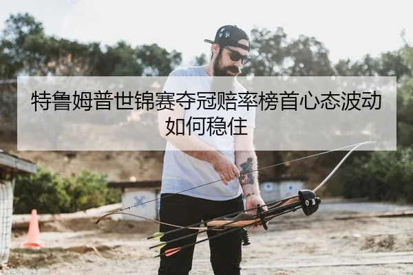 特鲁姆普世锦赛夺冠赔率榜首心态波动如何稳住