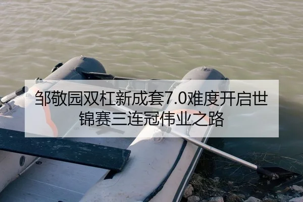 邹敬园双杠新成套7.0难度开启世锦赛三连冠伟业之路